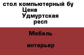 стол компьютерный бу › Цена ­ 2 000 - Удмуртская респ. Мебель, интерьер » Офисная мебель   